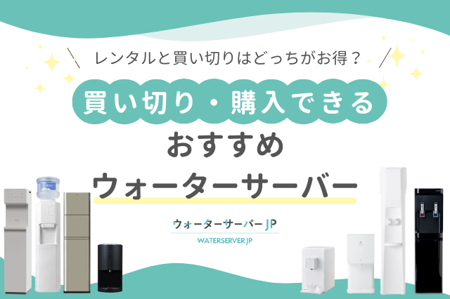 ウォーターサーバーはレンタルと買い切りどっちがお得?買い切り・購入できるウォーターサーバーはこれ!